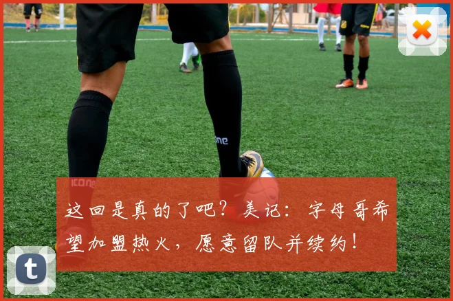 这回是真的了吧?美记:字母哥希望加盟热火,愿意留队并续约!