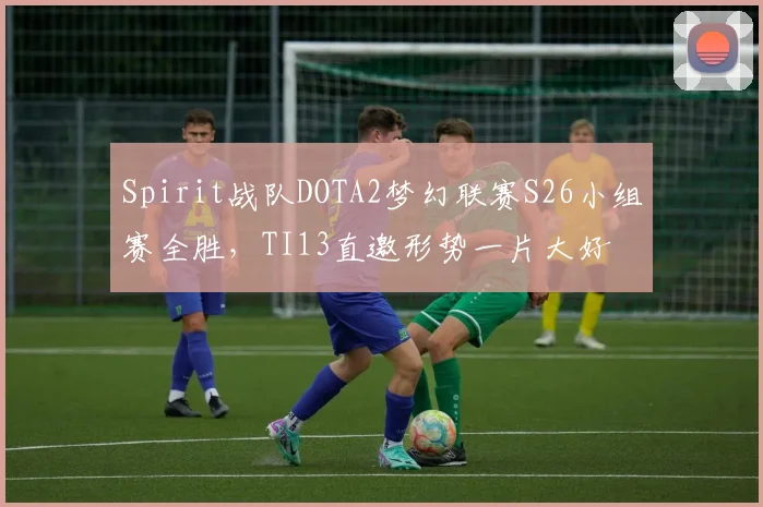 Spirit战队DOTA2梦幻联赛S26小组赛全胜,TI13直邀形势一片大好