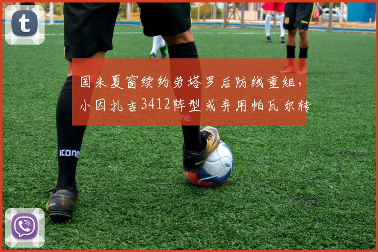 国米夏窗续约劳塔罗后防线重组，小因扎吉3412阵型或弃用帕瓦尔转投三中卫