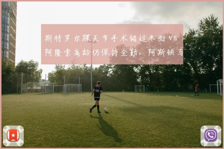 斯特罗尔踝关节手术错过冬测 vs 阿隆索高龄仍保持全勤,阿斯顿马丁健康投资差异