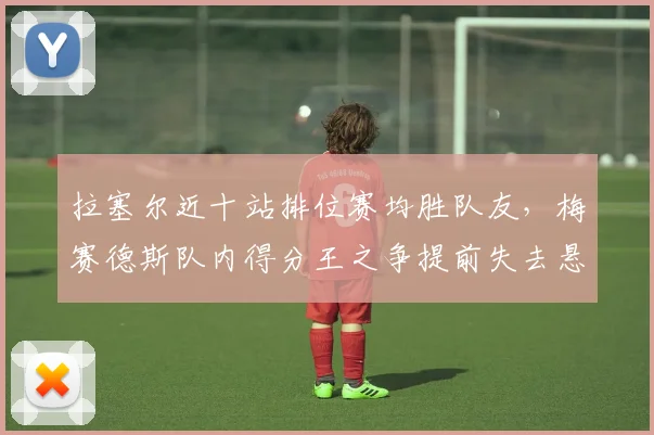 拉塞尔近十站排位赛均胜队友,梅赛德斯队内得分王之争提前失去悬念__br_