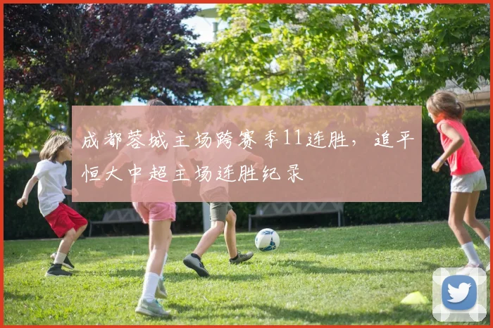 成都蓉城主场跨赛季11连胜,追平恒大中超主场连胜纪录